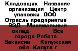 Кладовщик › Название организации ­ Центр упаковки, ООО › Отрасль предприятия ­ ВЭД › Минимальный оклад ­ 19 000 - Все города Работа » Вакансии   . Калужская обл.,Калуга г.